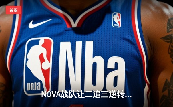 NOVA战队让二追三逆转夺冠，雷霆杯总决赛上演惊天翻盘