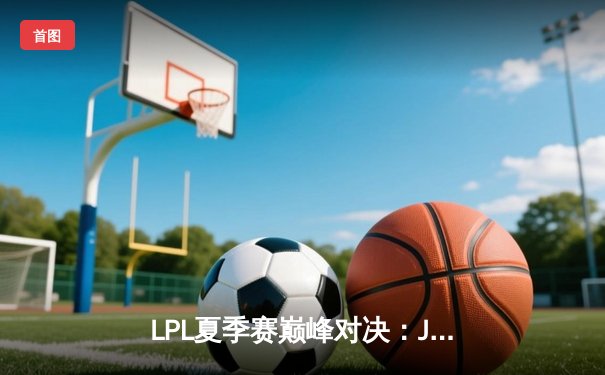 LPL夏季赛巅峰对决：JDG鏖战五局险胜TES，369兰博烈焰焚天锁定胜局
