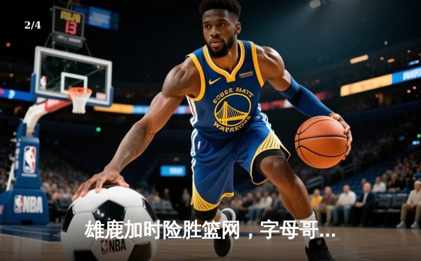 雄鹿加时险胜篮网，字母哥狂砍44分率队豪取四连胜 - 2