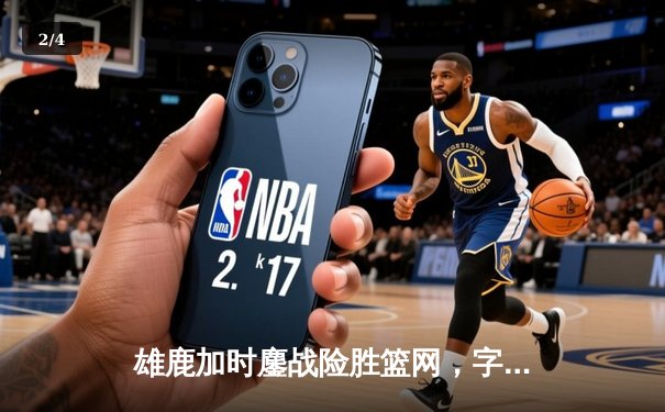 雄鹿加时鏖战险胜篮网，字母哥44分主宰关键时刻 - 2