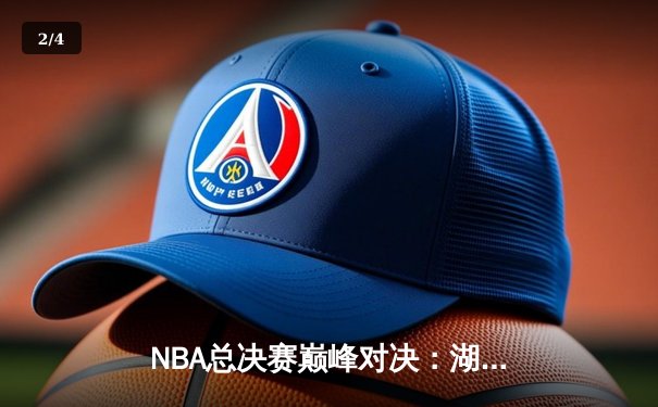 NBA总决赛巅峰对决：湖人逆转热火，詹姆斯三双助力夺冠 - 2