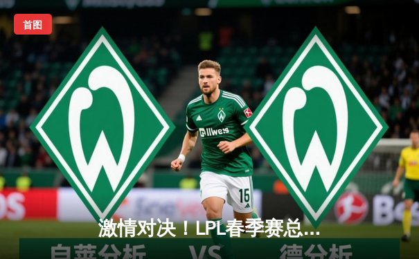 激情对决！LPL春季赛总决赛：EDG鏖战五局险胜TES夺冠