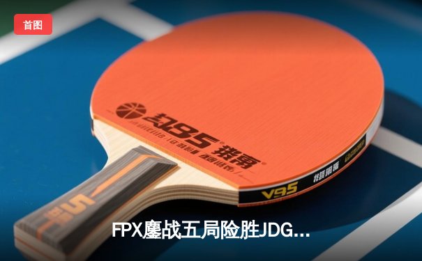 FPX鏖战五局险胜JDG，翔掌门霞天神下凡锁定常规赛头名