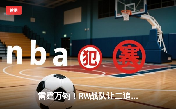 雷霆万钧！RW战队让二追三逆转FUT，斩获《无畏契约》全球冠军赛开门红